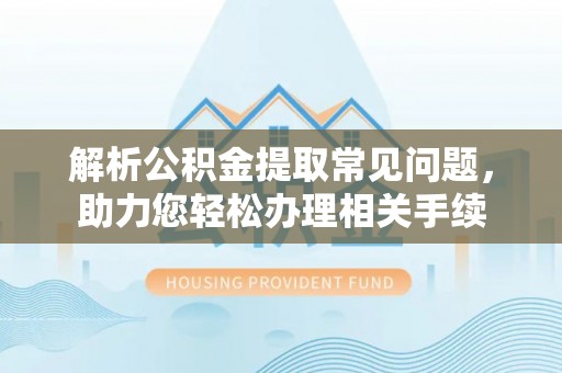 闻喜解析公积金提取常见问题，助力您轻松办理相关手续