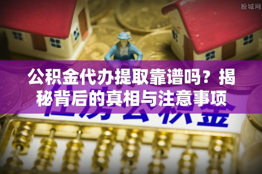 闻喜公积金代办提取靠谱吗？揭秘背后的真相与注意事项