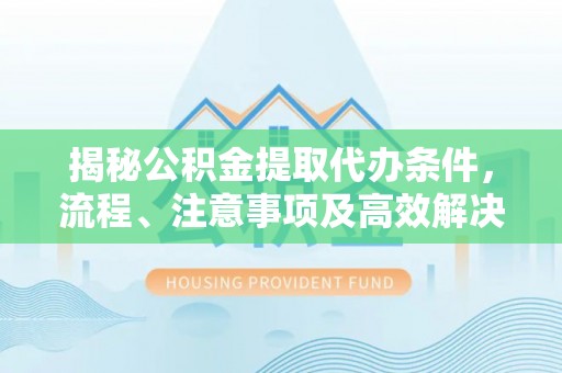 闻喜揭秘公积金提取代办条件，流程、注意事项及高效解决方案