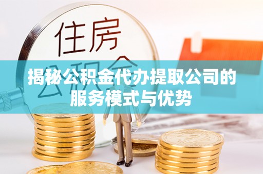 闻喜揭秘公积金代办提取公司的服务模式与优势