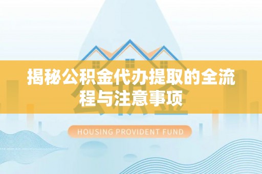 闻喜揭秘公积金代办提取的全流程与注意事项