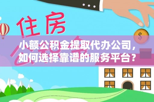 闻喜小额公积金提取代办公司，如何选择靠谱的服务平台？
