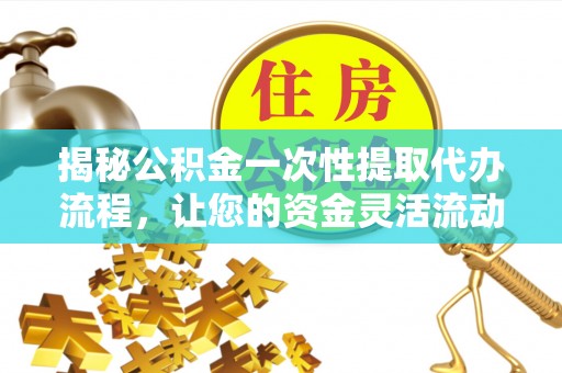 闻喜揭秘公积金一次性提取代办流程，让您的资金灵活流动