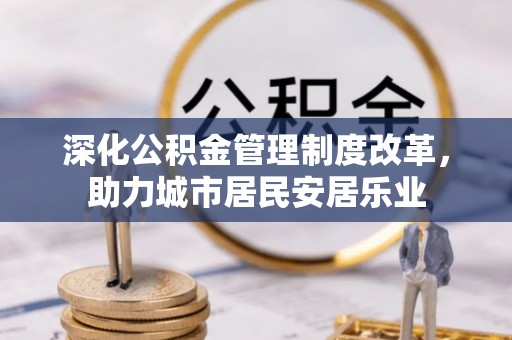 闻喜深化公积金管理制度改革，助力城市居民安居乐业