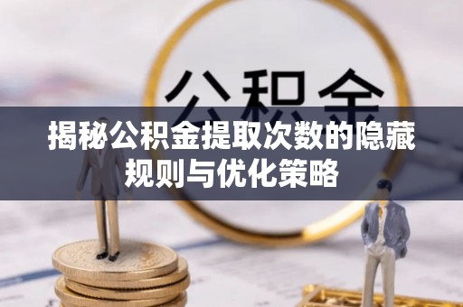闻喜揭秘公积金提取次数的隐藏规则与优化策略