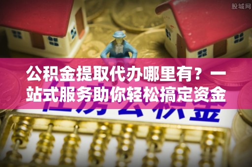 闻喜公积金提取代办哪里有？一站式服务助你轻松搞定资金难题
