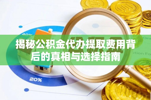 闻喜揭秘公积金代办提取费用背后的真相与选择指南