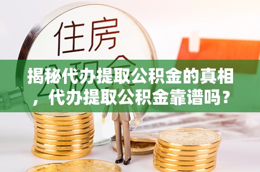 闻喜揭秘代办提取公积金的真相，代办提取公积金靠谱吗？