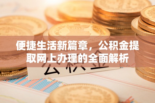 闻喜便捷生活新篇章，公积金提取网上办理的全面解析