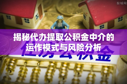 闻喜揭秘代办提取公积金中介的运作模式与风险分析
