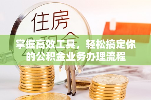 闻喜掌握高效工具，轻松搞定你的公积金业务办理流程