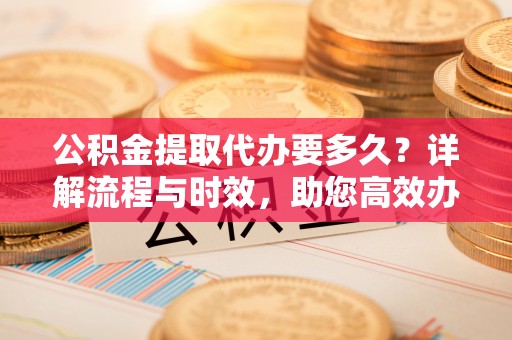 闻喜公积金提取代办要多久？详解流程与时效，助您高效办理