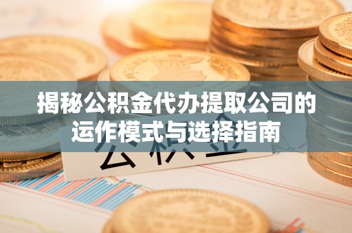 闻喜揭秘公积金代办提取公司的运作模式与选择指南