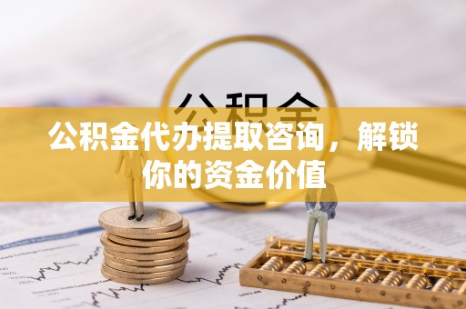 闻喜公积金代办提取咨询，解锁你的资金价值
