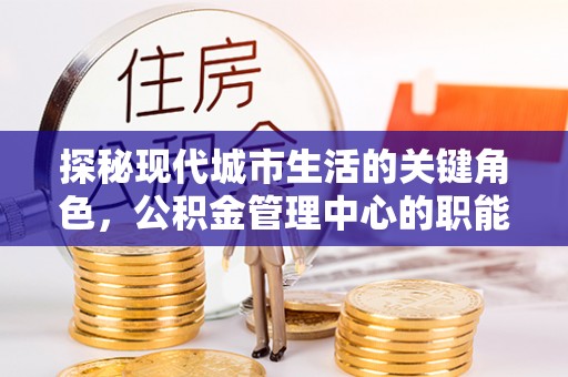 闻喜探秘现代城市生活的关键角色，公积金管理中心的职能与影响