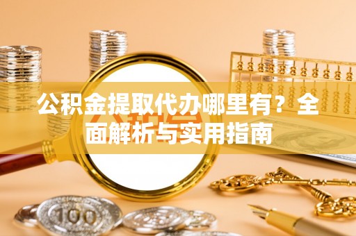 闻喜公积金提取代办哪里有？全面解析与实用指南