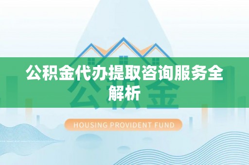 闻喜公积金代办提取咨询服务全解析