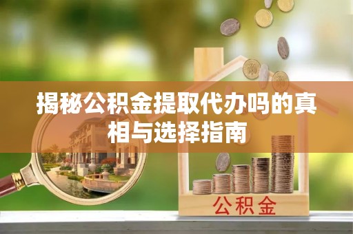 闻喜揭秘公积金提取代办吗的真相与选择指南