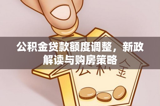 闻喜公积金贷款额度调整，新政解读与购房策略