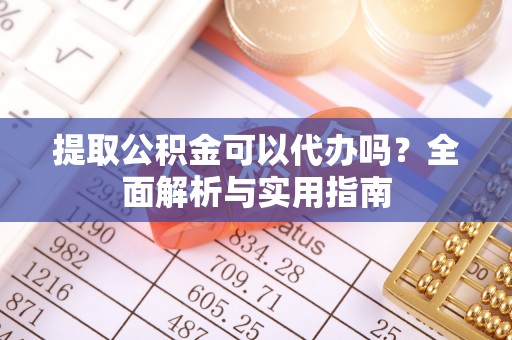 闻喜提取公积金可以代办吗？全面解析与实用指南