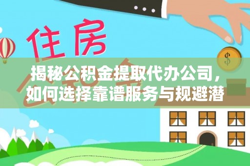 闻喜揭秘公积金提取代办公司，如何选择靠谱服务与规避潜在风险