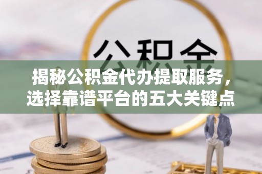 闻喜揭秘公积金代办提取服务，选择靠谱平台的五大关键点