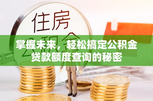 闻喜掌握未来，轻松搞定公积金贷款额度查询的秘密