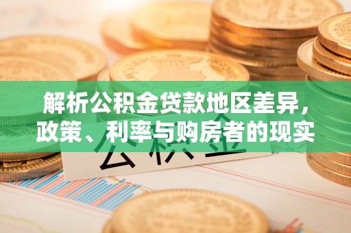 闻喜解析公积金贷款地区差异，政策、利率与购房者的现实选择