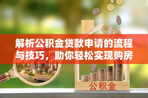 闻喜解析公积金贷款申请的流程与技巧，助你轻松实现购房梦想