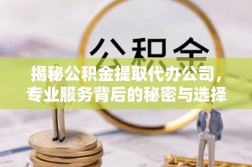 闻喜揭秘公积金提取代办公司，专业服务背后的秘密与选择指南