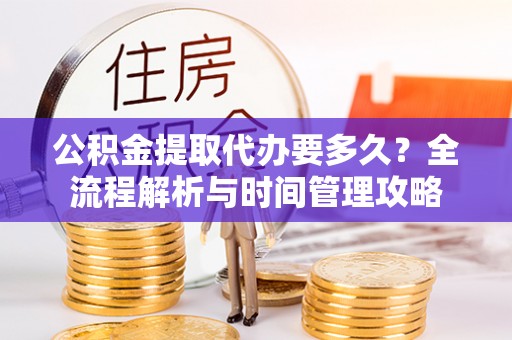 闻喜公积金提取代办要多久？全流程解析与时间管理攻略