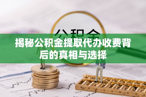 闻喜揭秘公积金提取代办收费背后的真相与选择