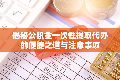 闻喜揭秘公积金一次性提取代办的便捷之道与注意事项