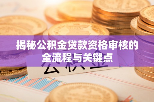 闻喜揭秘公积金贷款资格审核的全流程与关键点