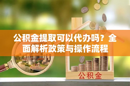 闻喜公积金提取可以代办吗？全面解析政策与操作流程