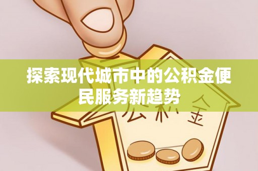 闻喜探索现代城市中的公积金便民服务新趋势