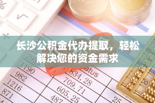闻喜长沙公积金代办提取，轻松解决您的资金需求