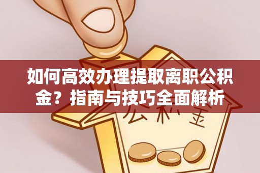 闻喜如何高效办理提取离职公积金？指南与技巧全面解析
