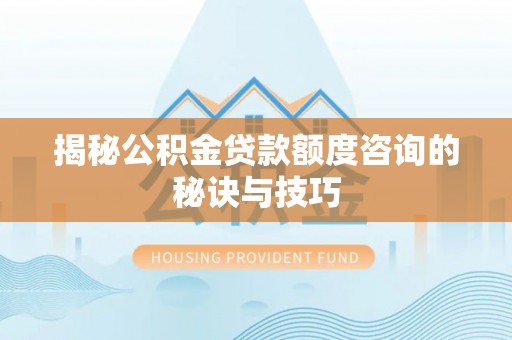 闻喜揭秘公积金贷款额度咨询的秘诀与技巧