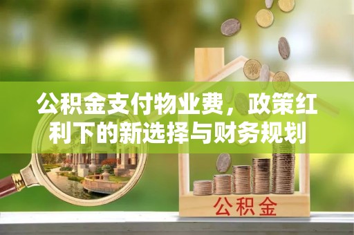 闻喜公积金支付物业费，政策红利下的新选择与财务规划
