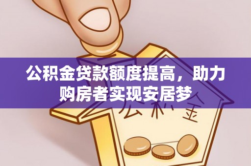 闻喜公积金贷款额度提高，助力购房者实现安居梦