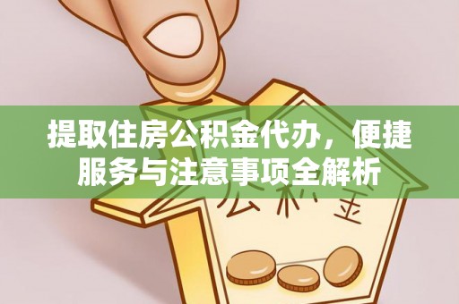 闻喜提取住房公积金代办，便捷服务与注意事项全解析