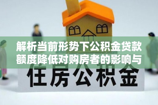 闻喜解析当前形势下公积金贷款额度降低对购房者的影响与应对策略