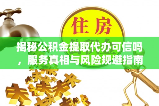 闻喜揭秘公积金提取代办可信吗，服务真相与风险规避指南