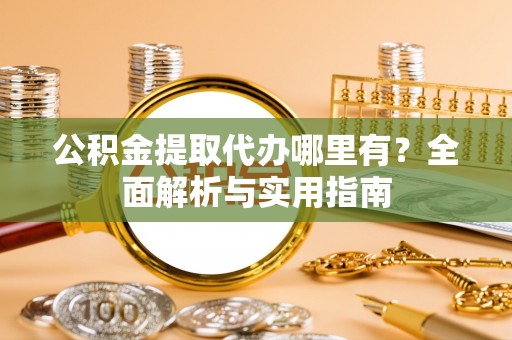 闻喜公积金提取代办哪里有？全面解析与实用指南