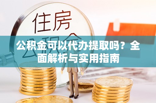 闻喜公积金可以代办提取吗？全面解析与实用指南