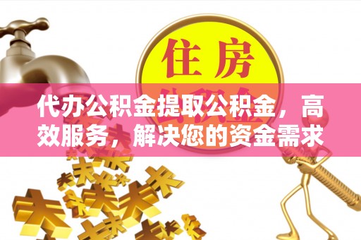 闻喜代办公积金提取公积金，高效服务，解决您的资金需求