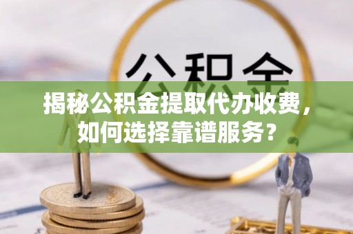 闻喜揭秘公积金提取代办收费，如何选择靠谱服务？