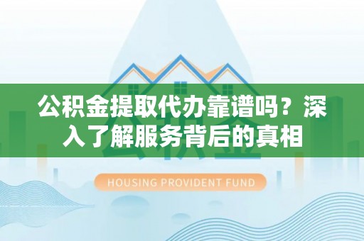 闻喜公积金提取代办靠谱吗？深入了解服务背后的真相