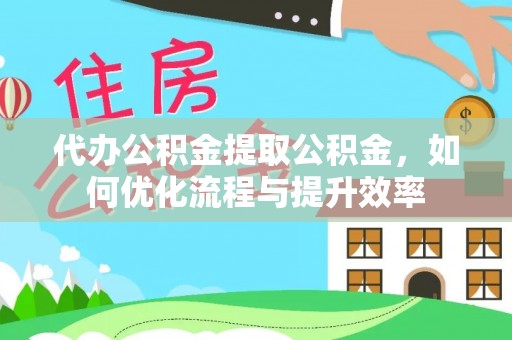 闻喜代办公积金提取公积金，如何优化流程与提升效率